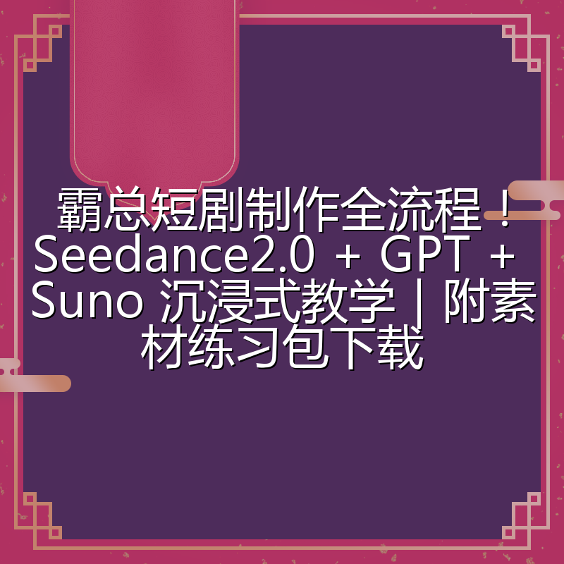霸总短剧制作全流程！Seedance2.0 + GPT + Suno 沉浸式教学｜附素材练习包下载