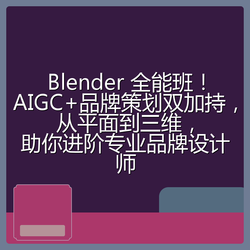 Blender 全能班！AIGC+品牌策划双加持，从平面到三维，助你进阶专业品牌设计师