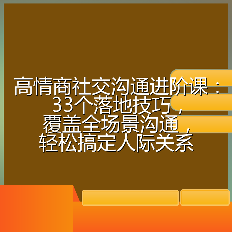 高情商社交沟通进阶课：33个落地技巧，覆盖全场景沟通，轻松搞定人际关系