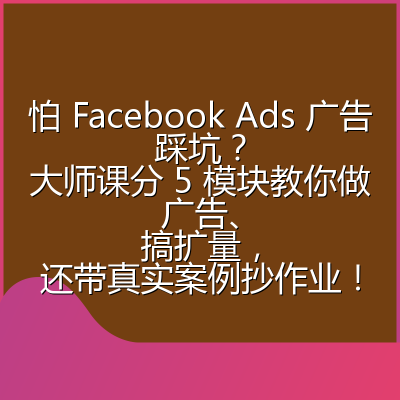 怕 Facebook Ads 广告踩坑？大师课分 5 模块教你做广告、搞扩量，还带真实案例抄作业！
