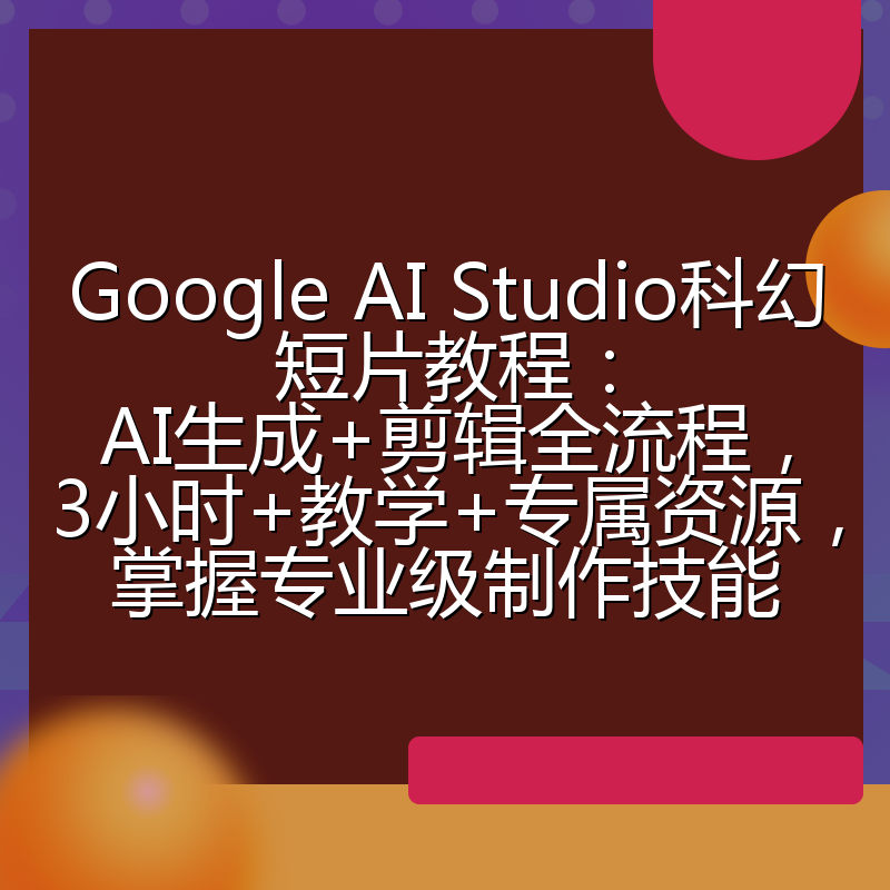 Google AI Studio科幻短片教程：AI生成+剪辑全流程，3小时+教学+专属资源，掌握专业级制作技能