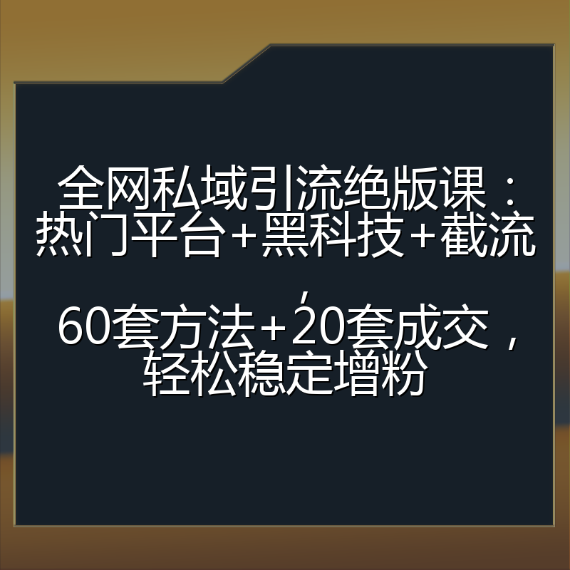 全网私域引流绝版课：热门平台+黑科技+截流，60套方法+20套成交，轻松稳定增粉