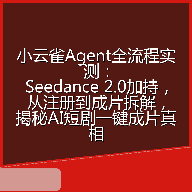 小云雀Agent全流程实测：Seedance 2.0加持，从注册到成片拆解，揭秘AI短剧一键成片真相