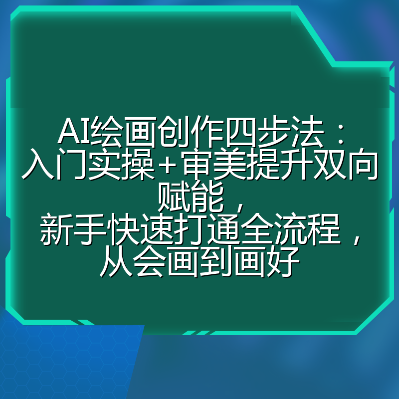 AI绘画创作四步法：入门实操+审美提升双向赋能，新手快速打通全流程，从会画到画好