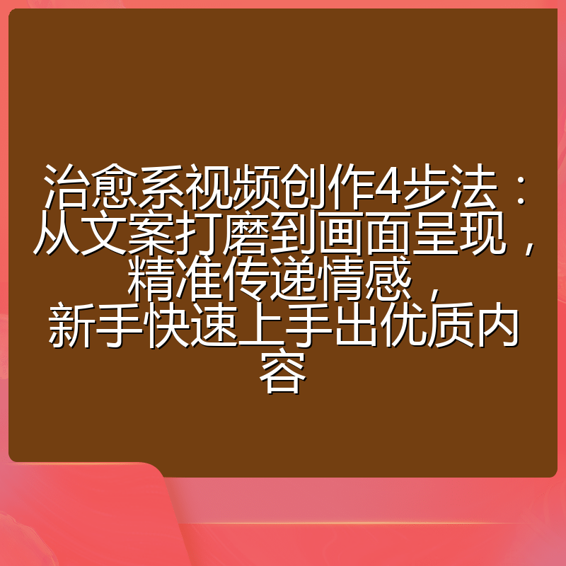 治愈系视频创作4步法：从文案打磨到画面呈现，精准传递情感，新手快速上手出优质内容
