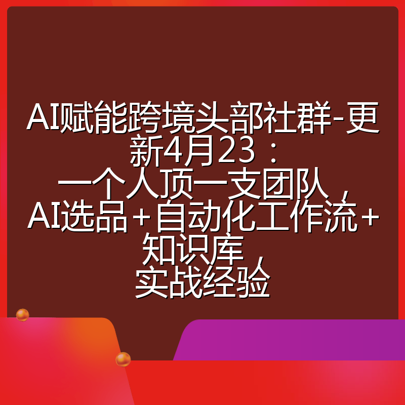 AI赋能跨境头部社群-更新4月23：一个人顶一支团队，AI选品+自动化工作流+知识库，实战经验