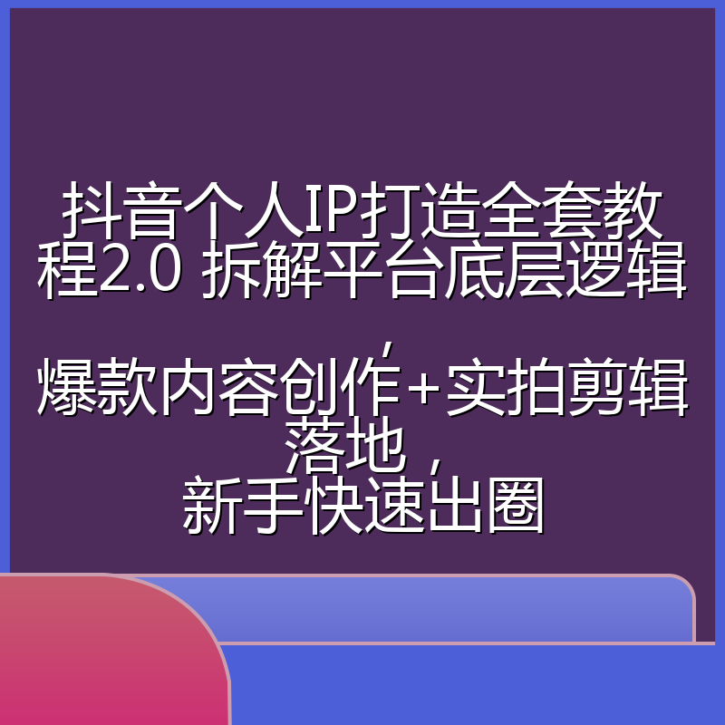 抖音个人IP打造全套教程2.0 拆解平台底层逻辑，爆款内容创作+实拍剪辑落地，新手快速出圈