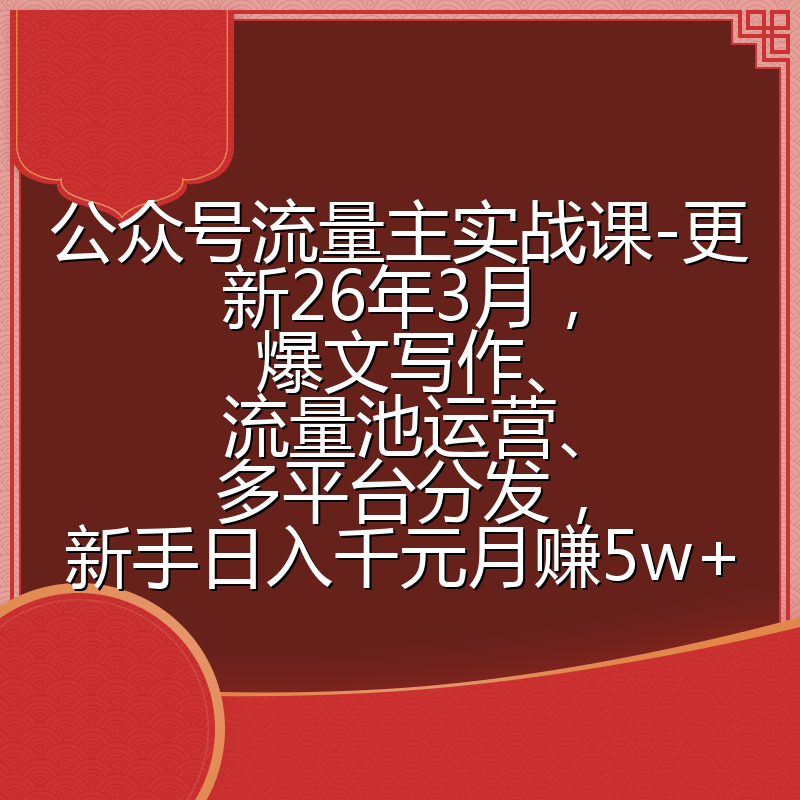 公众号流量主实战课-更新26年3月，爆文写作、流量池运营、多平台分发，新手日入千元月赚5w+