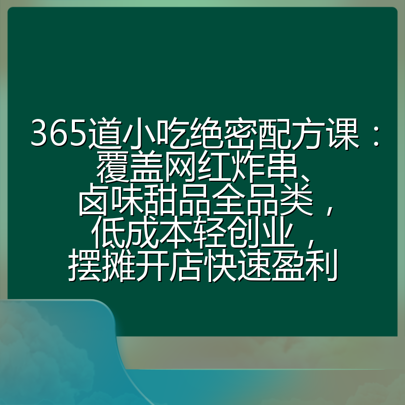 365道小吃绝密配方课：覆盖网红炸串、卤味甜品全品类，低成本轻创业，摆摊开店快速盈利