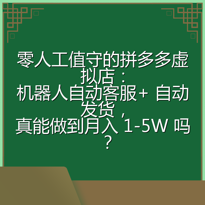 零人工值守的拼多多虚拟店：机器人自动客服+ 自动发货，真能做到月入 1-5W 吗？