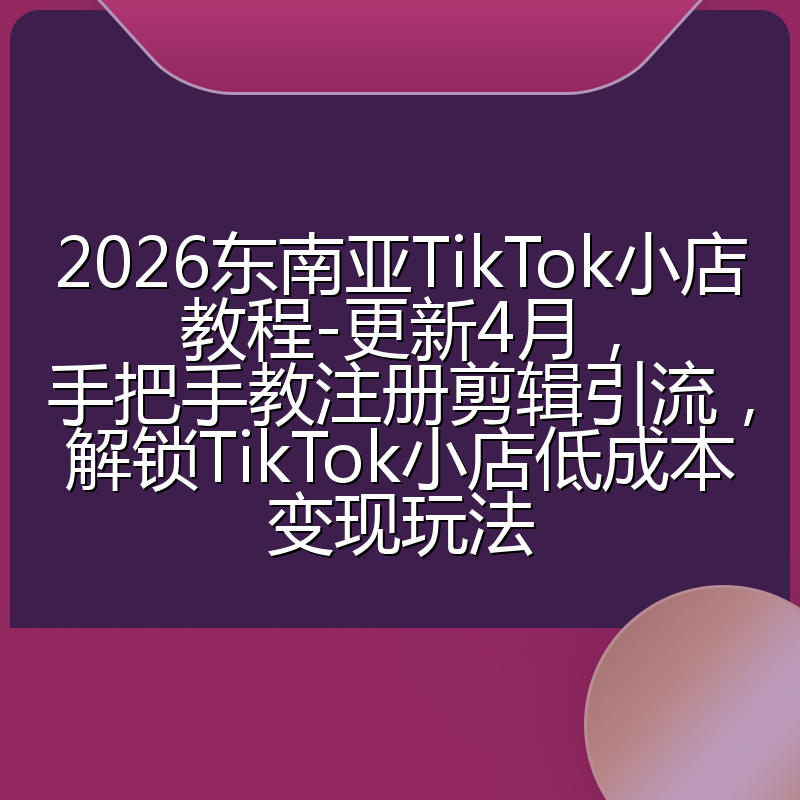 2026东南亚TikTok小店教程-更新4月,手把手教注册剪辑引流,解锁TikTok小店低成本变现玩法