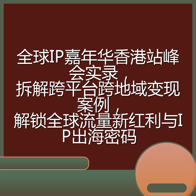全球IP嘉年华香港站峰会实录，拆解跨平台跨地域变现案例，解锁全球流量新红利与IP出海密码