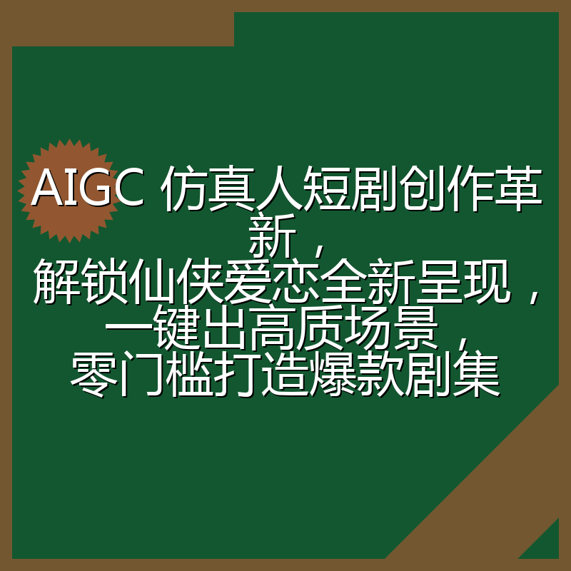 AIGC 仿真人短剧创作革新，解锁仙侠爱恋全新呈现，一键出高质场景，零门槛打造爆款剧集