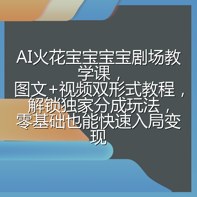 AI火花宝宝宝宝剧场教学课，图文+视频双形式教程，解锁独家分成玩法，零基础也能快速入局变现