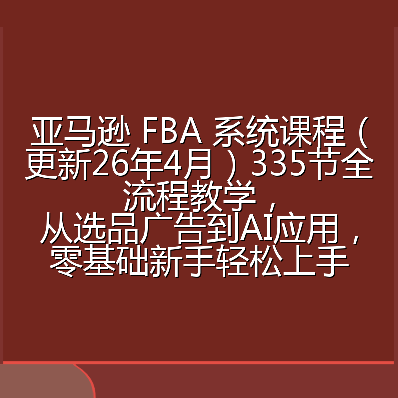 亚马逊 FBA 系统课程（更新26年4月）335节全流程教学，从选品广告到AI应用，零基础新手轻松上手