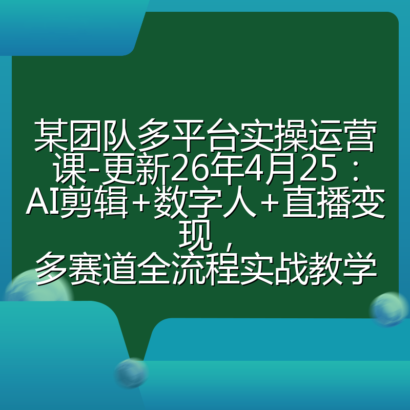 某团队多平台实操运营课-更新26年4月25：AI剪辑+数字人+直播变现，多赛道全流程实战教学
