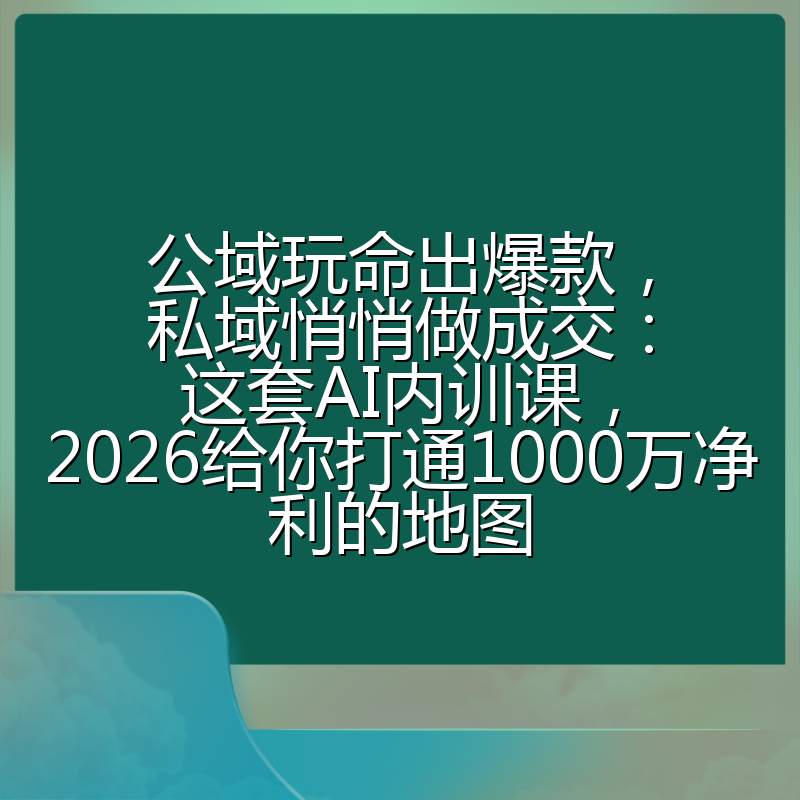 公域玩命出爆款，私域悄悄做成交：这套AI内训课，2026给你打通1000万净利的地图