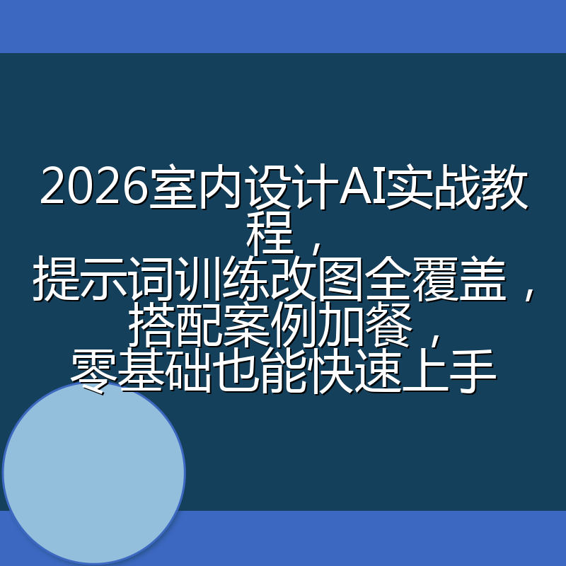 2026室内设计AI实战教程，提示词训练改图全覆盖，搭配案例加餐，零基础也能快速上手