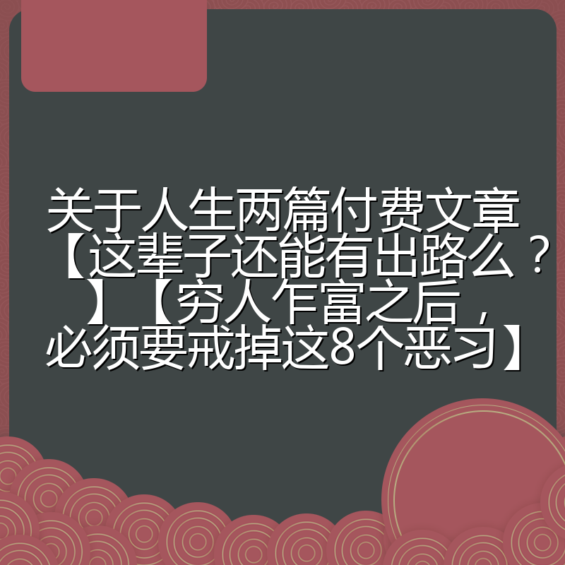 关于人生两篇付费文章【这辈子还能有出路么？】【穷人乍富之后，必须要戒掉这8个恶习】