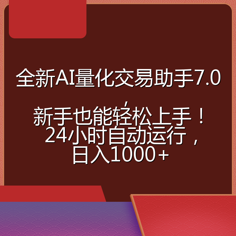 全新AI量化交易助手7.0，新手也能轻松上手！ 24小时自动运行，日入1000+