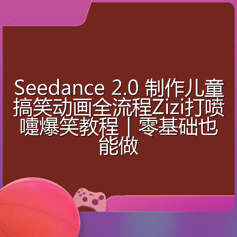 Seedance 2.0 制作儿童搞笑动画全流程Zizi打喷嚏爆笑教程｜零基础也能做
