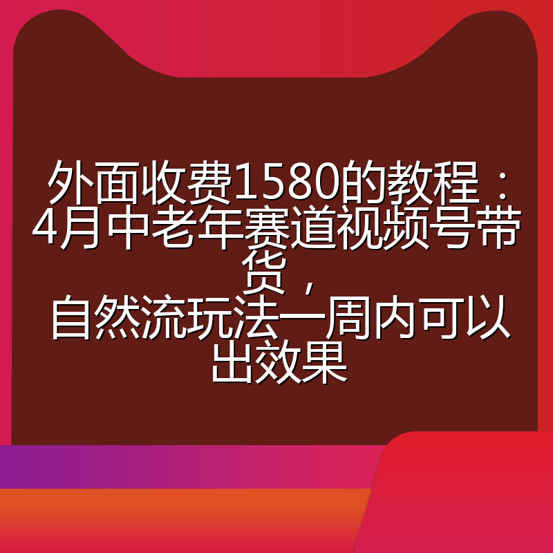 外面收费1580的教程：4月中老年赛道视频号带货，自然流玩法一周内可以出效果