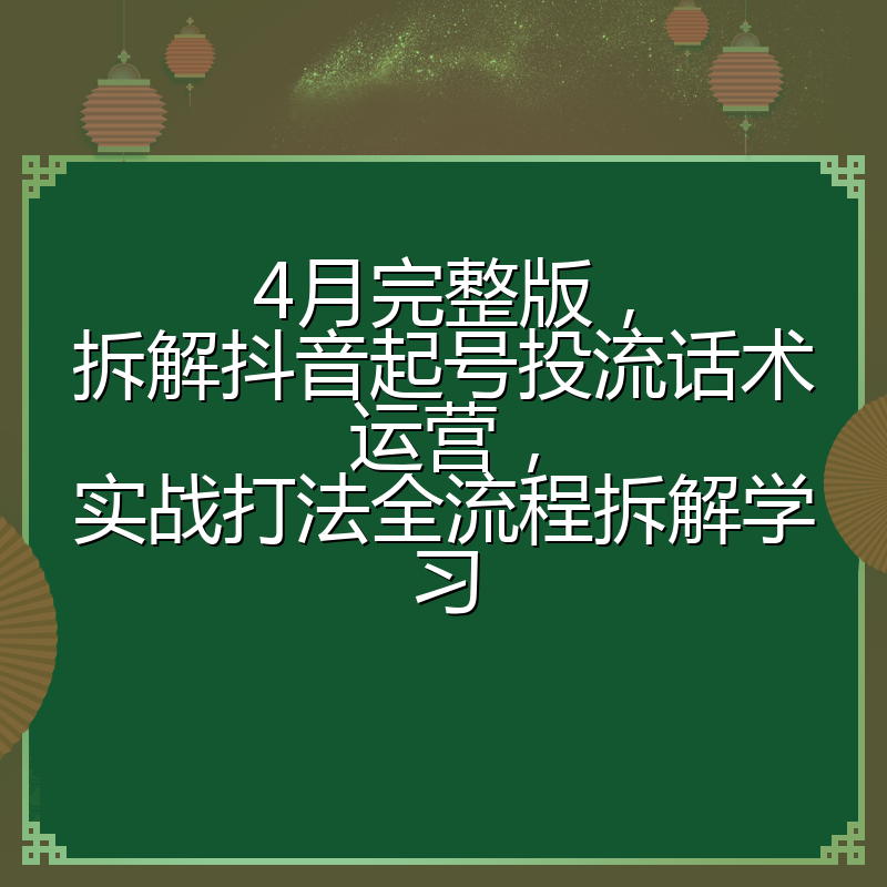 4月完整版，拆解抖音起号投流话术运营，实战打法全流程拆解学习