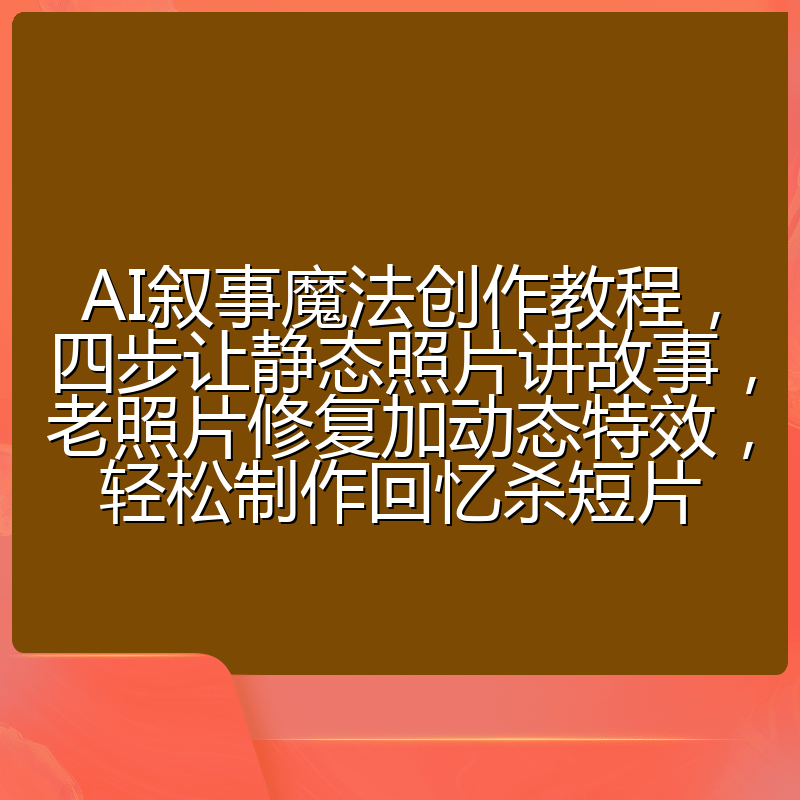AI叙事魔法创作教程，四步让静态照片讲故事，老照片修复加动态特效，轻松制作回忆杀短片