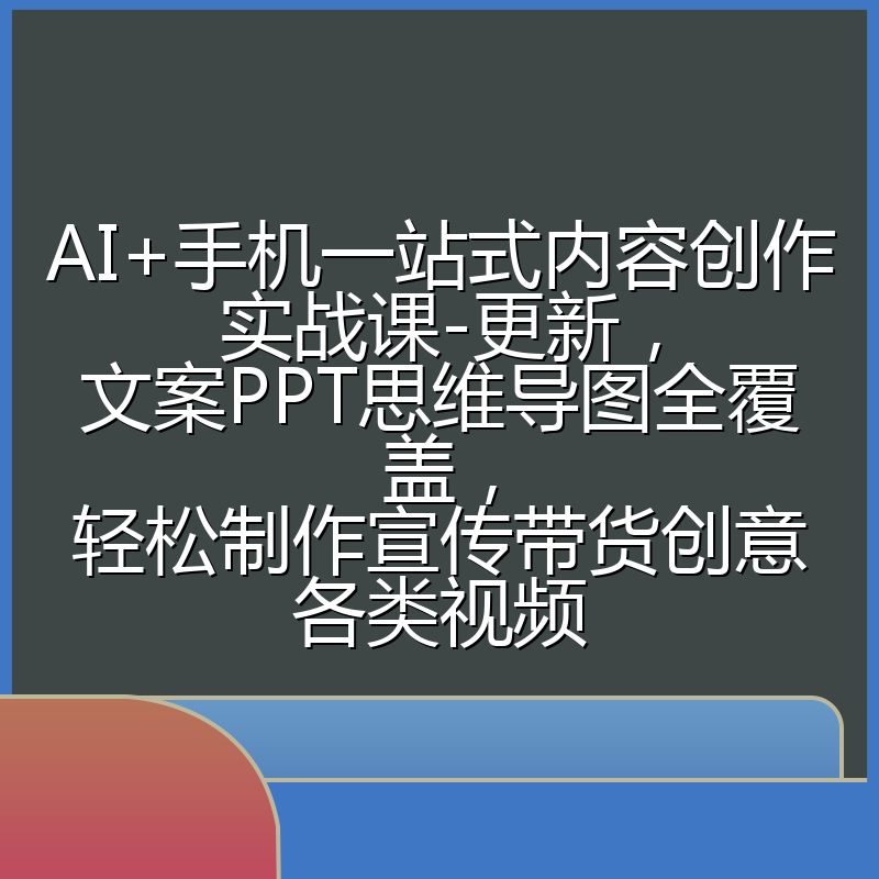 AI+手机一站式内容创作实战课-更新，文案PPT思维导图全覆盖，轻松制作宣传带货创意各类视频