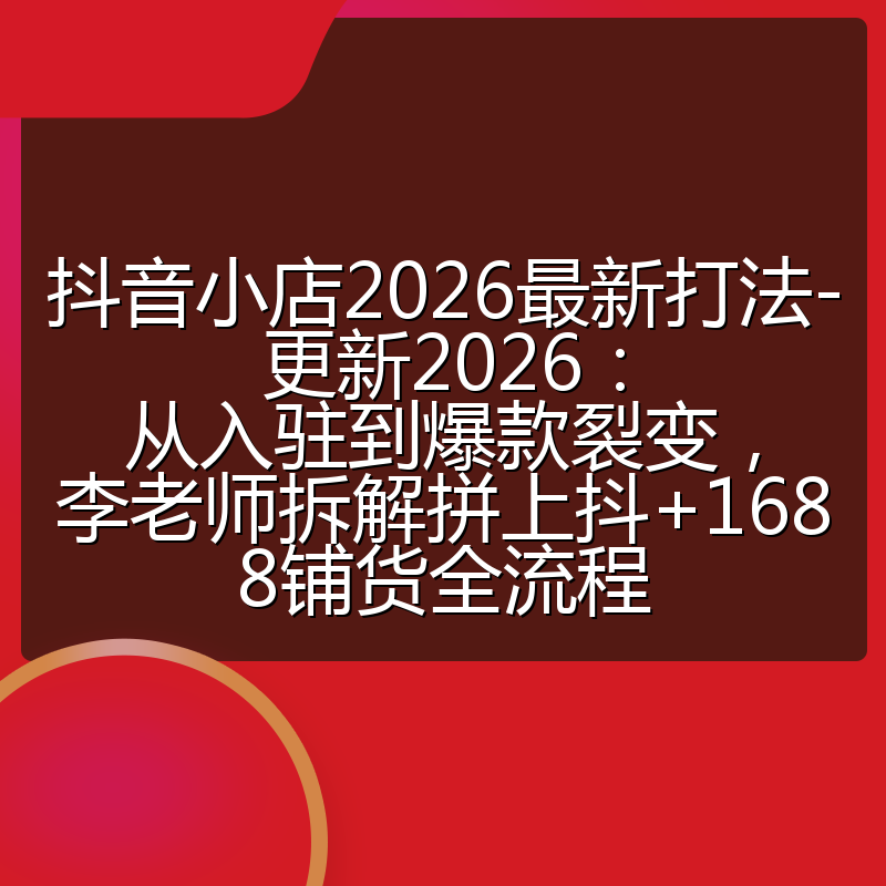 抖音小店2026最新打法-更新2026：从入驻到爆款裂变，李老师拆解拼上抖+1688铺货全流程
