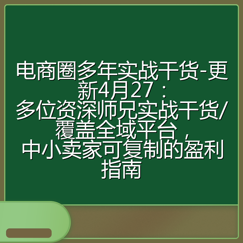 电商圈多年实战干货-更新4月27：多位资深师兄实战干货/覆盖全域平台，中小卖家可复制的盈利指南