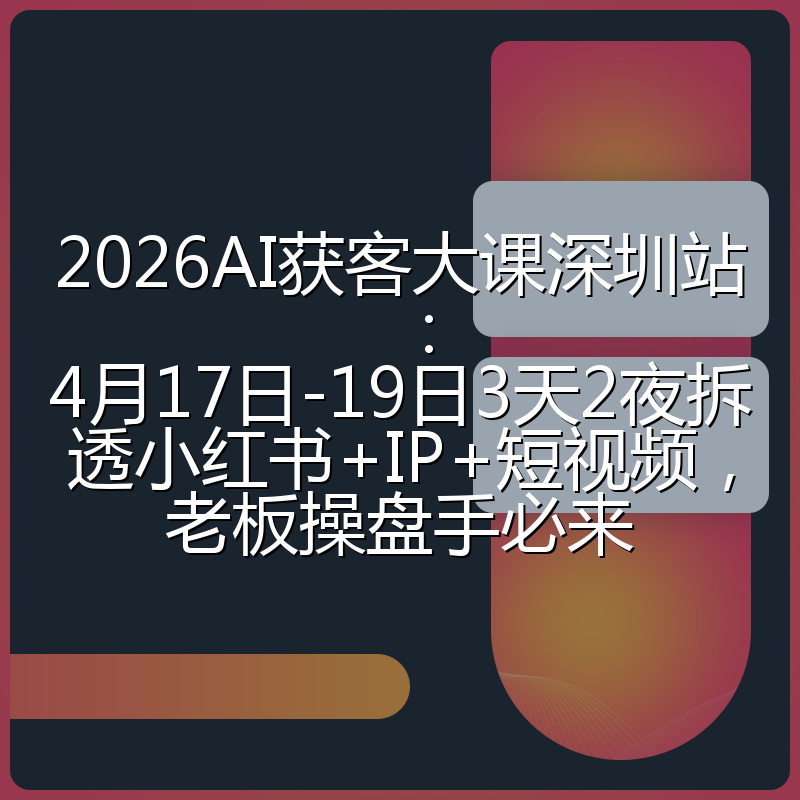 2026AI获客大课深圳站：4月17日-19日3天2夜拆透小红书+IP+短视频，老板操盘手必来