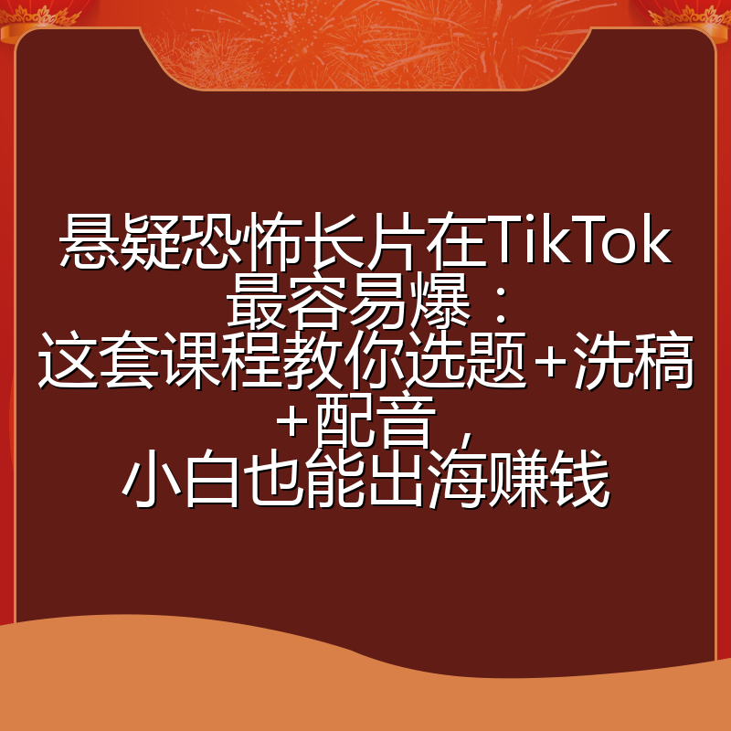 悬疑恐怖长片在TikTok最容易爆：这套课程教你选题+洗稿+配音，小白也能出海赚钱