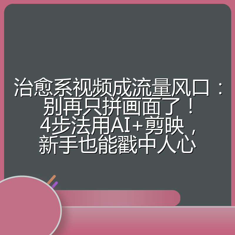 治愈系视频成流量风口：别再只拼画面了！4步法用AI+剪映，新手也能戳中人心
