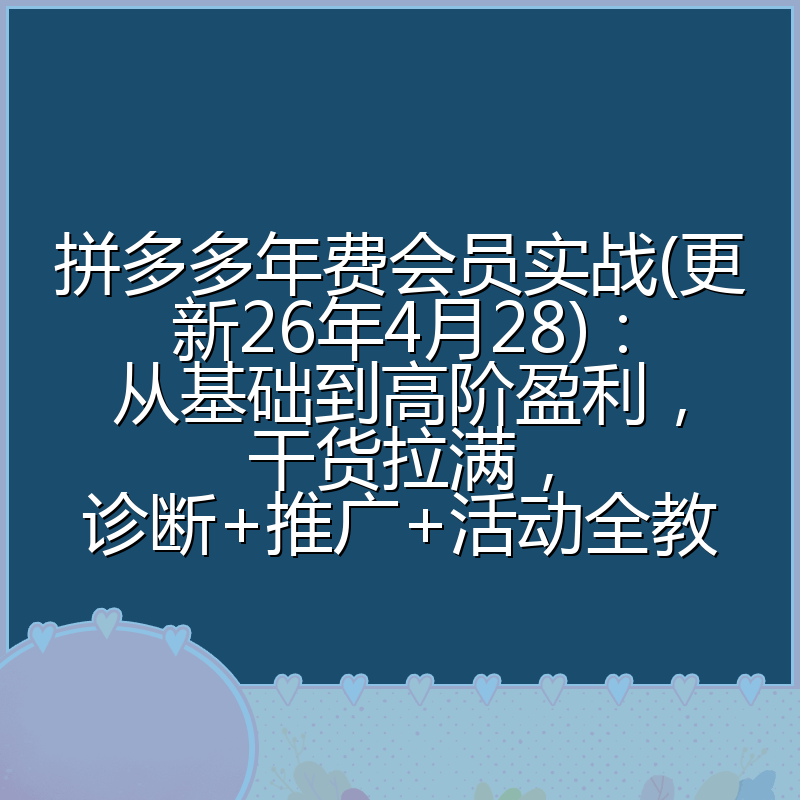 拼多多年费会员实战(更新26年4月28)：从基础到高阶盈利，干货拉满，诊断+推广+活动全教
