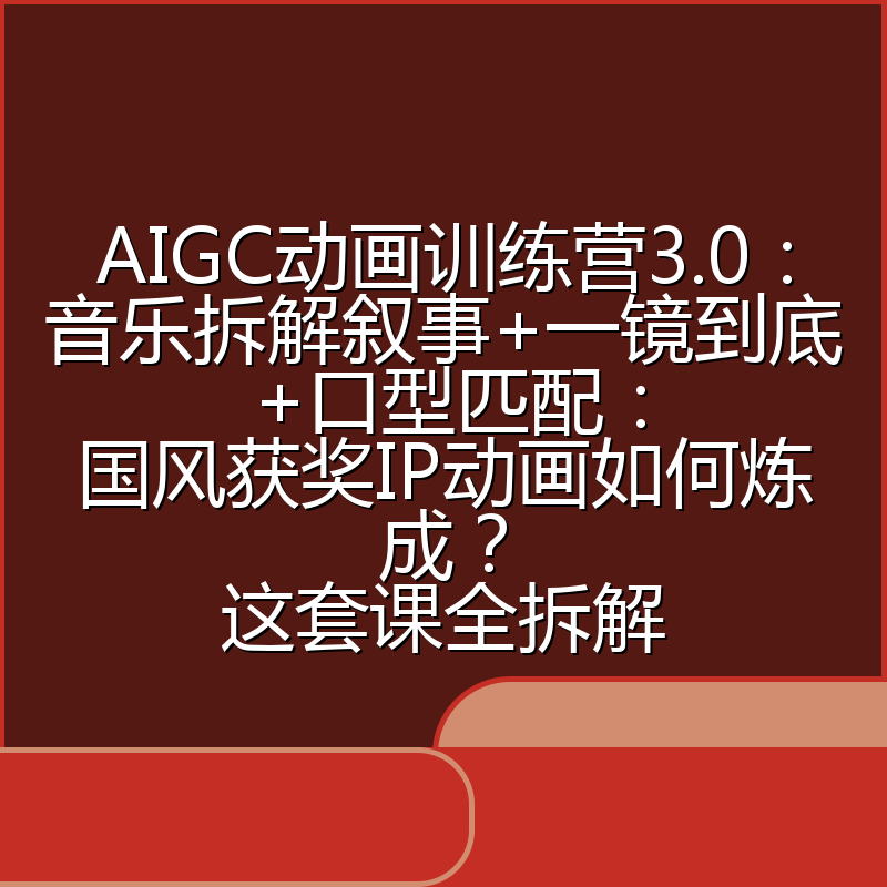 AIGC动画训练营3.0：音乐拆解叙事+一镜到底+口型匹配：国风获奖IP动画如何炼成？这套课全拆解
