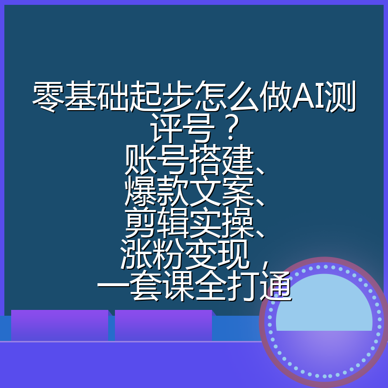 零基础起步怎么做AI测评号？账号搭建、爆款文案、剪辑实操、涨粉变现，一套课全打通