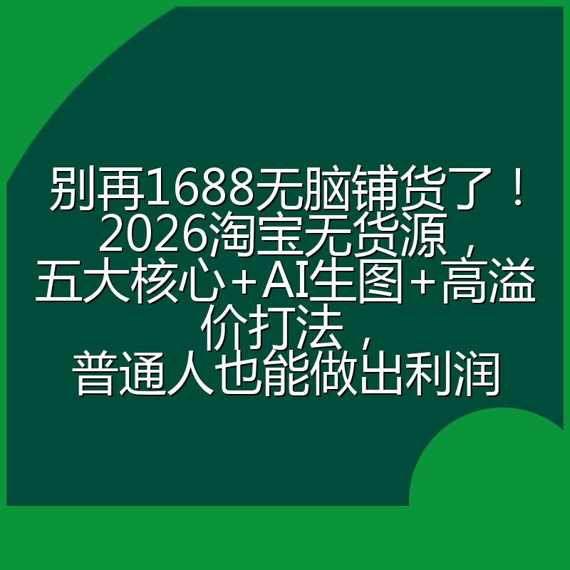 别再1688无脑铺货了！2026淘宝无货源，五大核心+AI生图+高溢价打法，普通人也能做出利润