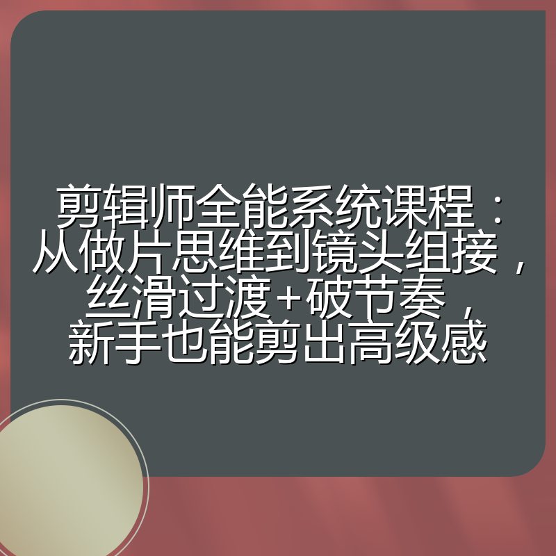 剪辑师全能系统课程：从做片思维到镜头组接，丝滑过渡+破节奏，新手也能剪出高级感