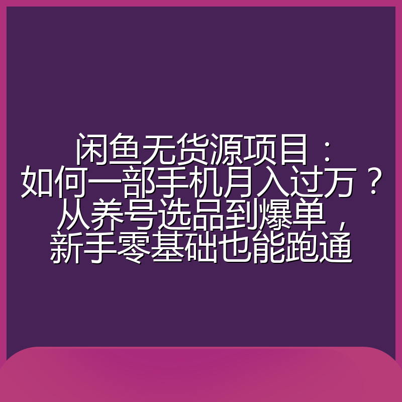 闲鱼无货源项目：如何一部手机月入过万？从养号选品到爆单，新手零基础也能跑通
