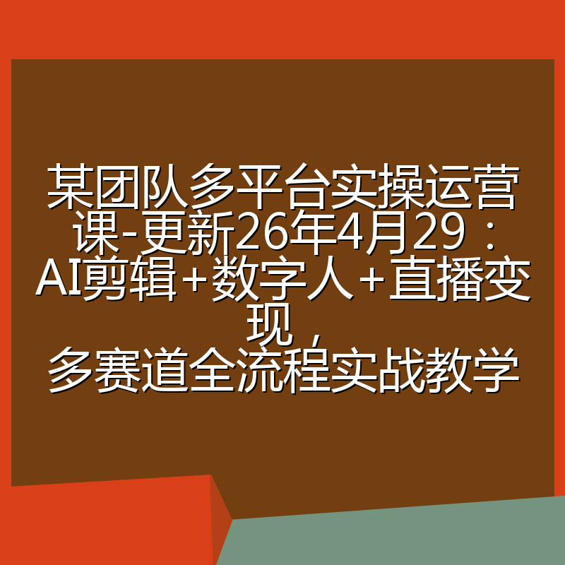 某团队多平台实操运营课-更新26年4月29：AI剪辑+数字人+直播变现，多赛道全流程实战教学