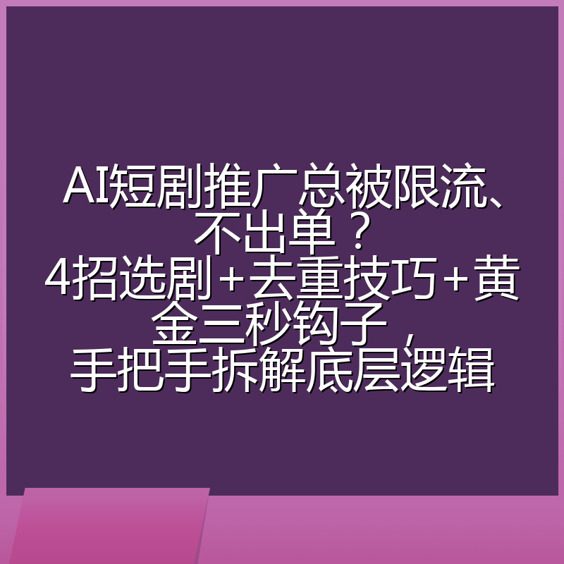 AI短剧推广总被限流、不出单？4招选剧+去重技巧+黄金三秒钩子，手把手拆解底层逻辑