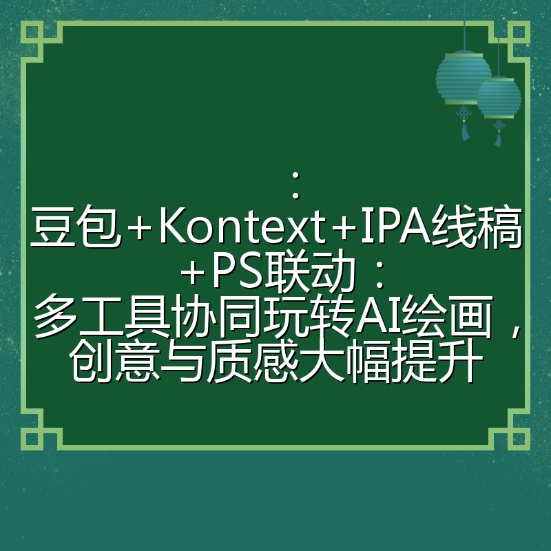 ：豆包+Kontext+IPA线稿+PS联动：多工具协同玩转AI绘画，创意与质感大幅提升