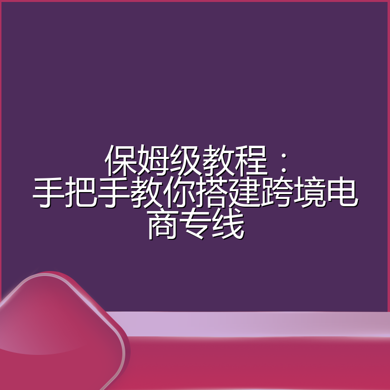 保姆级教程：手把手教你搭建跨境电商专线