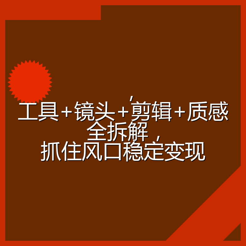 ，工具+镜头+剪辑+质感全拆解，抓住风口稳定变现