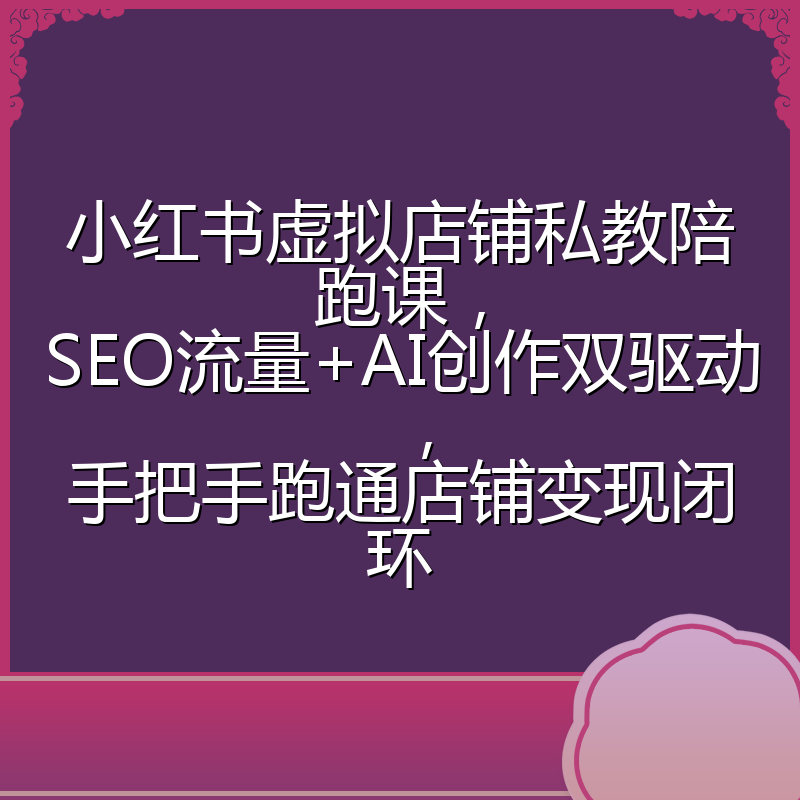 小红书虚拟店铺私教陪跑课，SEO流量+AI创作双驱动，手把手跑通店铺变现闭环