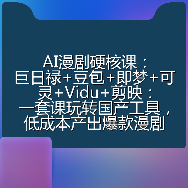 AI漫剧硬核课：巨日禄+豆包+即梦+可灵+Vidu+剪映：一套课玩转国产工具，低成本产出爆款漫剧