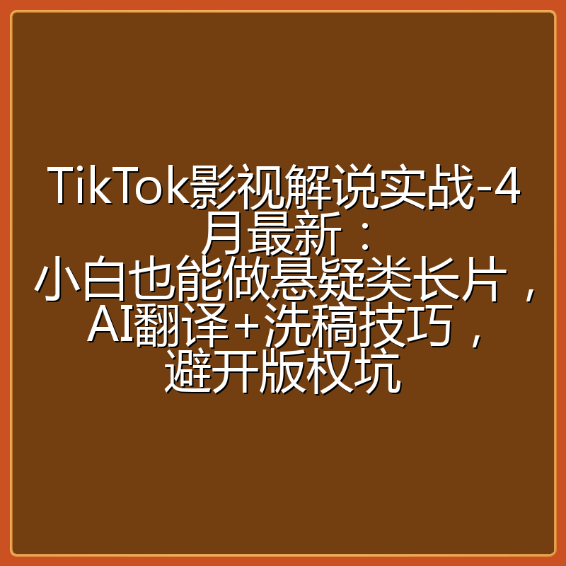 TikTok影视解说实战-4月最新：小白也能做悬疑类长片，AI翻译+洗稿技巧，避开版权坑