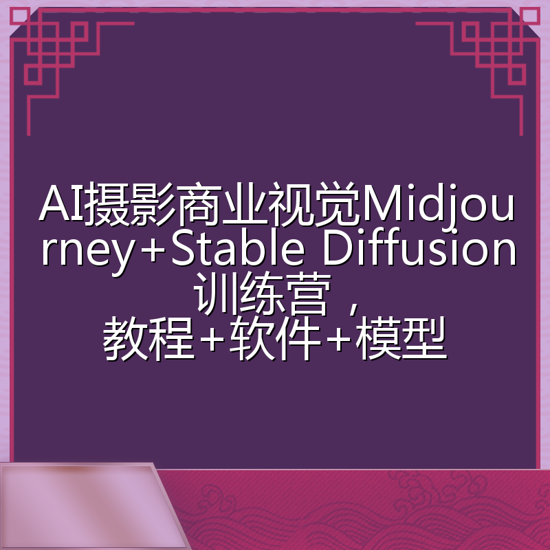 AI摄影商业视觉Midjourney+Stable Diffusion训练营，教程+软件+模型