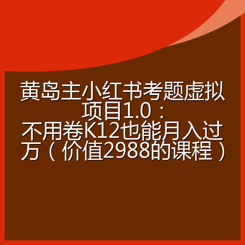 黄岛主小红书考题虚拟项目1.0：不用卷K12也能月入过万（价值2988的课程）